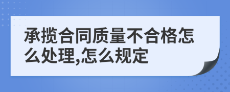 承揽合同质量不合格怎么处理,怎么规定