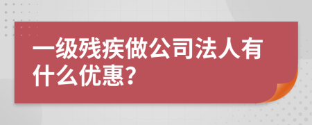 一级残疾做公司法人有什么优惠？
