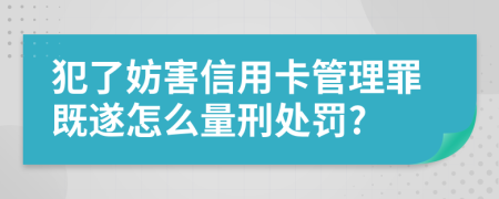 犯了妨害信用卡管理罪既遂怎么量刑处罚?