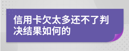 信用卡欠太多还不了判决结果如何的