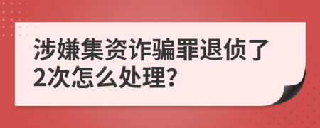 涉嫌集资诈骗罪退侦了2次怎么处理？