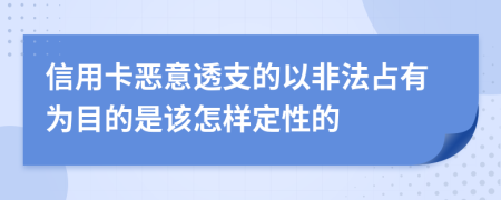 信用卡恶意透支的以非法占有为目的是该怎样定性的