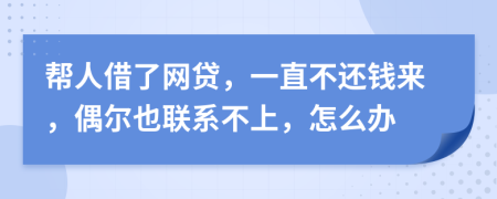 帮人借了网贷，一直不还钱来，偶尔也联系不上，怎么办