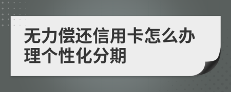 无力偿还信用卡怎么办理个性化分期