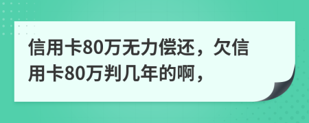 信用卡80万无力偿还，欠信用卡80万判几年的啊，