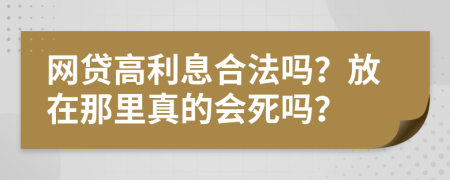 网贷高利息合法吗？放在那里真的会死吗？