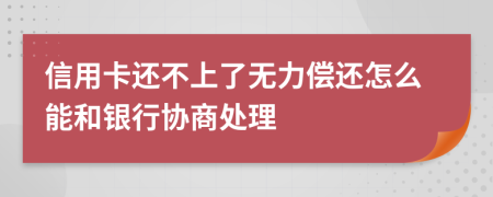 信用卡还不上了无力偿还怎么能和银行协商处理