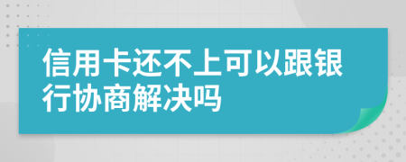 信用卡还不上可以跟银行协商解决吗