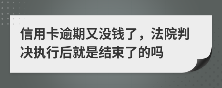 信用卡逾期又没钱了，法院判决执行后就是结束了的吗