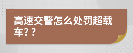 高速交警怎么处罚超载车? ?