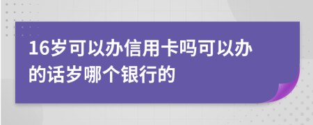 16岁可以办信用卡吗可以办的话岁哪个银行的