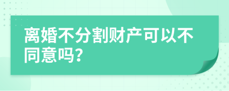 离婚不分割财产可以不同意吗？