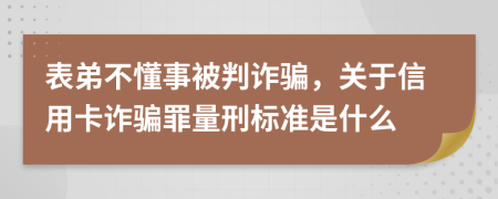 表弟不懂事被判诈骗，关于信用卡诈骗罪量刑标准是什么