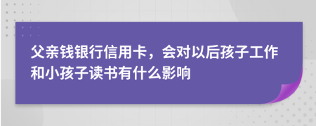 父亲钱银行信用卡，会对以后孩子工作和小孩子读书有什么影响