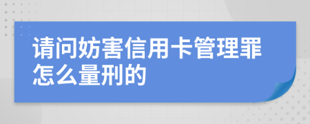 请问妨害信用卡管理罪怎么量刑的