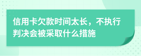 信用卡欠款时间太长，不执行判决会被采取什么措施