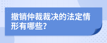 撤销仲裁裁决的法定情形有哪些？