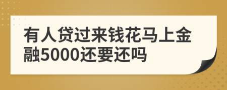 有人贷过来钱花马上金融5000还要还吗