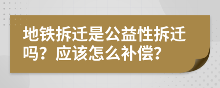 地铁拆迁是公益性拆迁吗？应该怎么补偿？