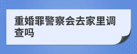 重婚罪警察会去家里调查吗