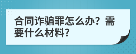 合同诈骗罪怎么办？需要什么材料?