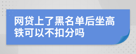 网贷上了黑名单后坐高铁可以不扣分吗