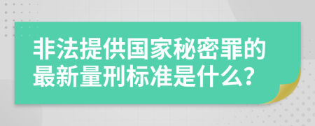 非法提供国家秘密罪的最新量刑标准是什么？