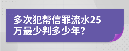 多次犯帮信罪流水25万最少判多少年？