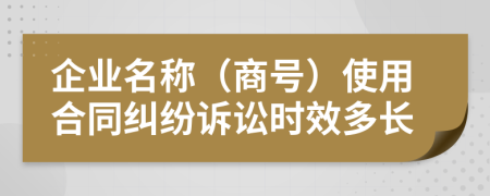 企业名称（商号）使用合同纠纷诉讼时效多长