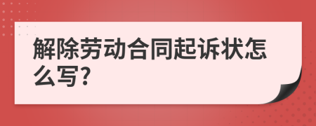 解除劳动合同起诉状怎么写?