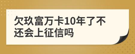 欠玖富万卡10年了不还会上征信吗