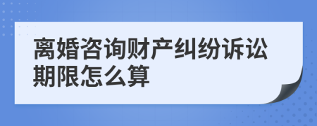 离婚咨询财产纠纷诉讼期限怎么算