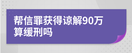 帮信罪获得谅解90万算缓刑吗