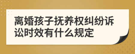 离婚孩子抚养权纠纷诉讼时效有什么规定