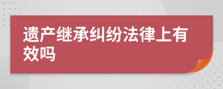 遗产继承纠纷法律上有效吗