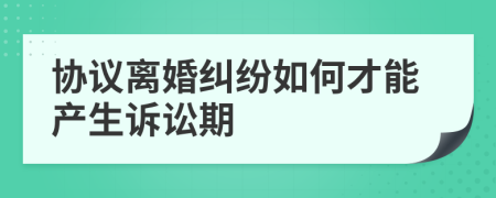 协议离婚纠纷如何才能产生诉讼期