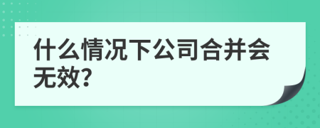 什么情况下公司合并会无效？