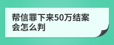 帮信罪下来50万结案会怎么判