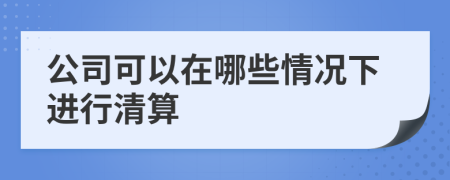 公司可以在哪些情况下进行清算