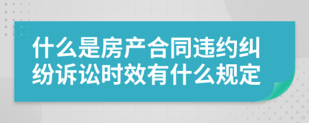 什么是房产合同违约纠纷诉讼时效有什么规定