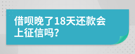 借呗晚了18天还款会上征信吗？