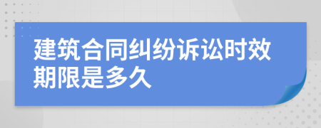 建筑合同纠纷诉讼时效期限是多久