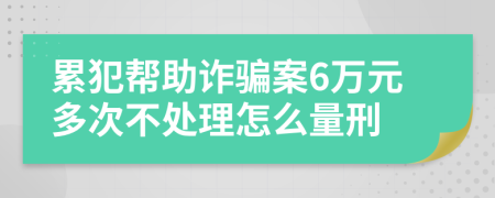 累犯帮助诈骗案6万元多次不处理怎么量刑