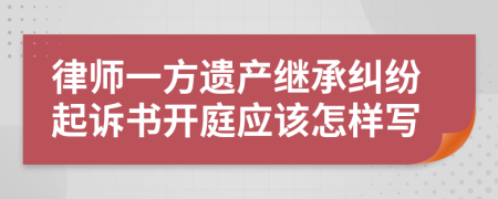 律师一方遗产继承纠纷起诉书开庭应该怎样写