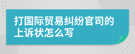 打国际贸易纠纷官司的上诉状怎么写