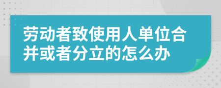 劳动者致使用人单位合并或者分立的怎么办