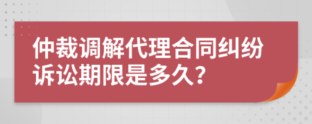 仲裁调解代理合同纠纷诉讼期限是多久？