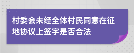 村委会未经全体村民同意在征地协议上签字是否合法