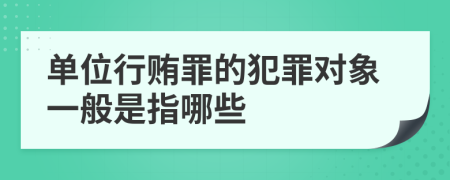 单位行贿罪的犯罪对象一般是指哪些