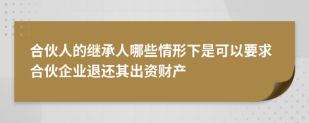 合伙人的继承人哪些情形下是可以要求合伙企业退还其出资财产